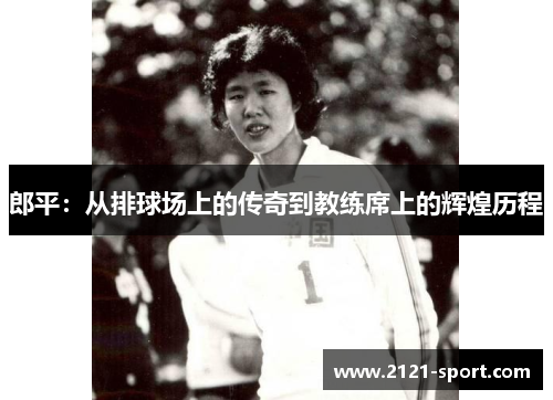 郎平：从排球场上的传奇到教练席上的辉煌历程