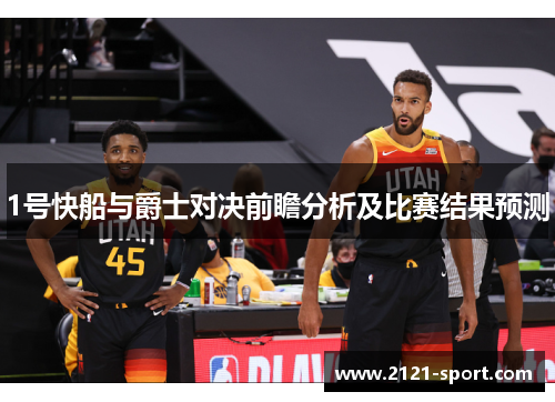 1号快船与爵士对决前瞻分析及比赛结果预测
