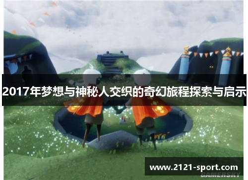 2017年梦想与神秘人交织的奇幻旅程探索与启示