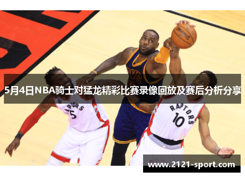 5月4日NBA骑士对猛龙精彩比赛录像回放及赛后分析分享