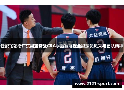 任骏飞领衔广东男篮奋战CBA季后赛展现全能球员风采与团队精神